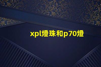 xpl燈珠和p70燈珠的區(qū)別？